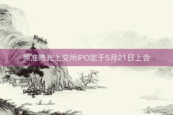 频准激光上交所IPO定于5月21日上会