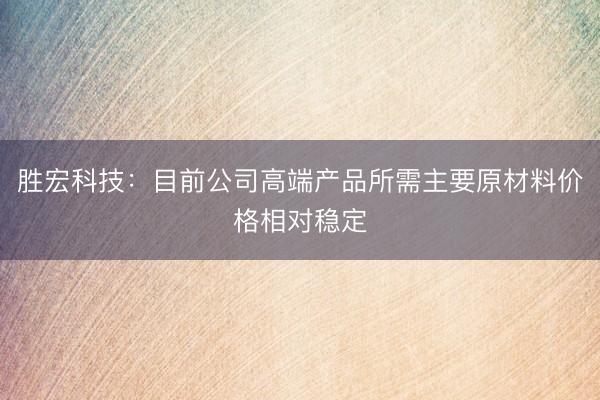 胜宏科技：目前公司高端产品所需主要原材料价格相对稳定