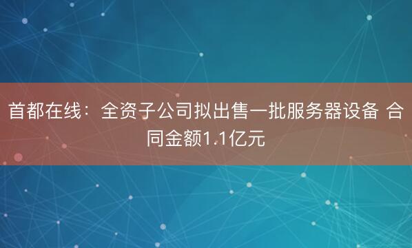 首都在线：全资子公司拟出售一批服务器设备 合同金额1.1亿元