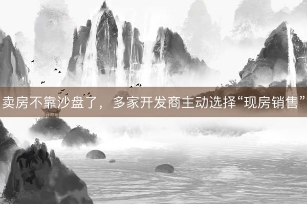 卖房不靠沙盘了，多家开发商主动选择“现房销售”