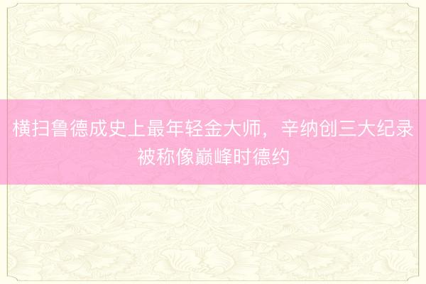 横扫鲁德成史上最年轻金大师，辛纳创三大纪录被称像巅峰时德约