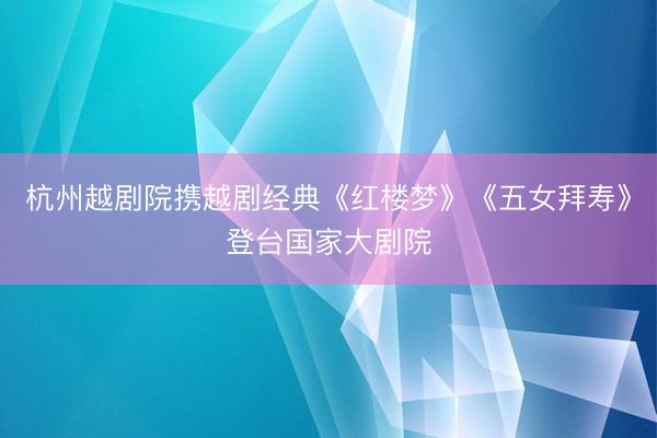 杭州越剧院携越剧经典《红楼梦》《五女拜寿》登台国家大剧院