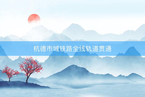 杭德市域铁路全线轨道贯通