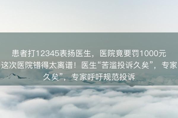 患者打12345表扬医生，医院竟要罚1000元！官方界定，这次医院错得太离谱！医生“苦滥投诉久矣”，专家呼吁规范投诉