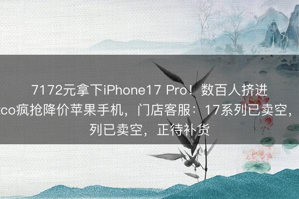 7172元拿下iPhone17 Pro！数百人挤进杭州Costco疯抢降价苹果手机，门店客服：17系列已卖空，正待补货