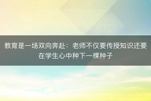 教育是一场双向奔赴：老师不仅要传授知识还要在学生心中种下一棵种子