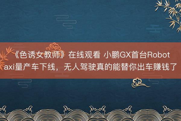 《色诱女教师》在线观看 小鹏GX首台Robotaxi量产车下线，无人驾驶真的能替你出车赚钱了
