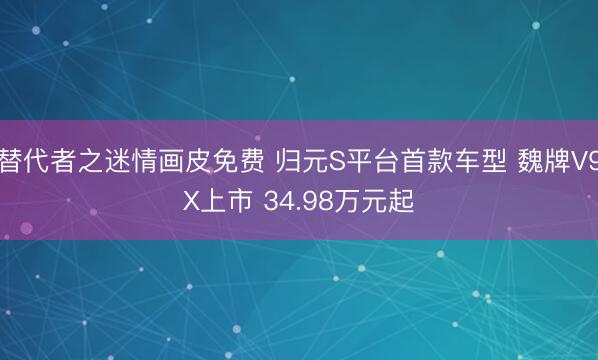 替代者之迷情画皮免费 归元S平台首款车型 魏牌V9X上市 34.98万元起