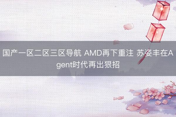 国产一区二区三区导航 AMD再下重注 苏姿丰在Agent时代再出狠招
