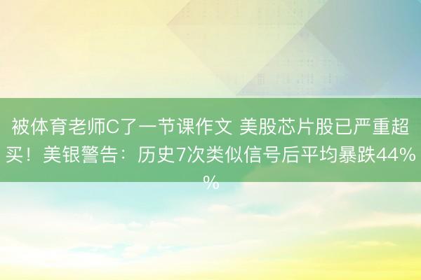 被体育老师C了一节课作文 美股芯片股已严重超买！美银警告：历史7次类似信号后平均暴跌44%