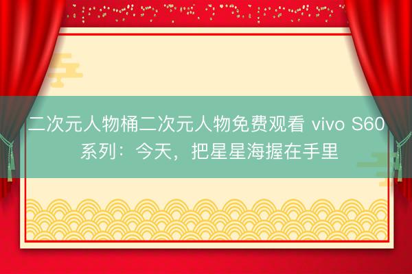 二次元人物桶二次元人物免费观看 vivo S60 系列：今天，<a href=
