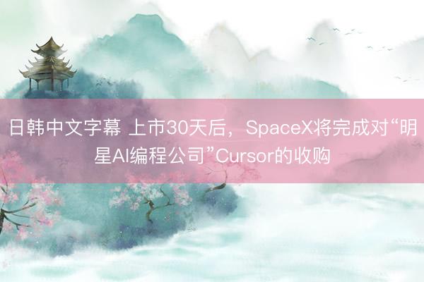 日韩中文字幕 上市30天后，SpaceX将完成对“明星AI编程公司”Cursor的收购