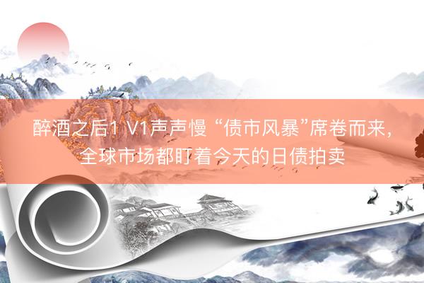 醉酒之后1 V1声声慢 “债市风暴”席卷而来，全球市场都盯着今天的日债拍卖