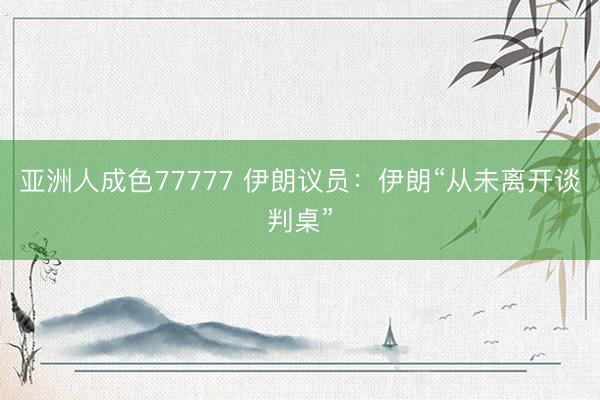 亚洲人成色77777 伊朗议员：伊朗“从未离开谈判桌”