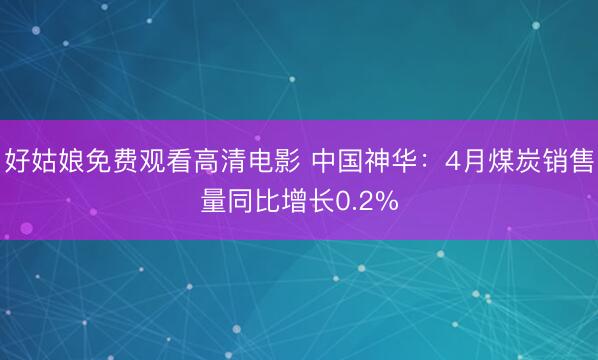 好姑娘免费观看高清电影 中国神华：4月煤炭销售量同比增长0.2%