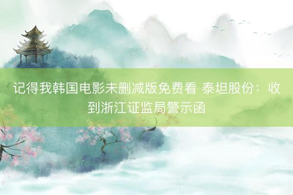 记得我韩国电影未删减版免费看 泰坦股份:收到浙江证监局警示函