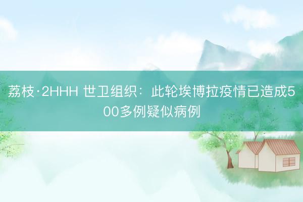 荔枝·2HHH 世卫组织：此轮埃博拉疫情已造成500多例疑似病例