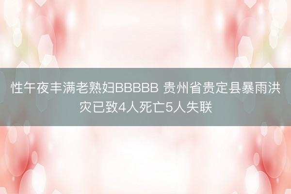 性午夜丰满老熟妇BBBBB 贵州省贵定县暴雨洪灾已致4人死亡5人失联