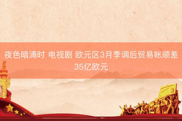 夜色暗涌时 电视剧 欧元区3月季调后贸易帐顺差35亿欧元