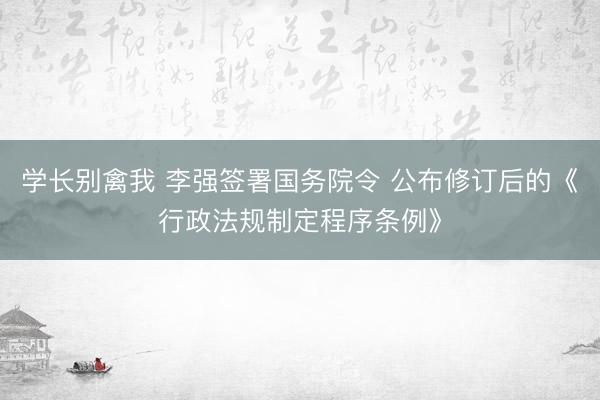 学长别禽我 李强签署国务院令 公布修订后的《行政法规制定程序条例》