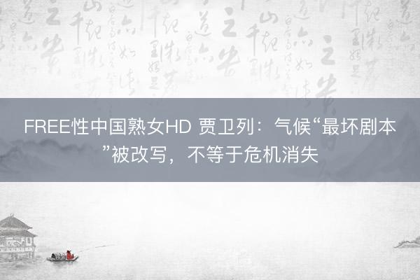 FREE性中国熟女HD 贾卫列：气候“最坏剧本”被改写，不等于危机消失