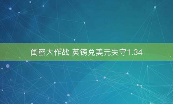 闺蜜大作战 英镑兑美元失守1.34