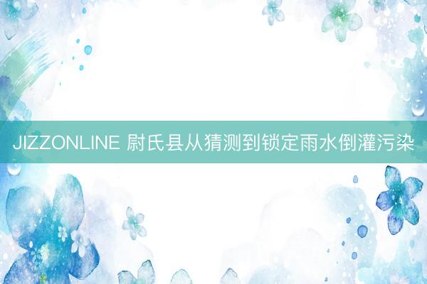 JIZZONLINE 尉氏县从猜测到锁定雨水倒灌污染