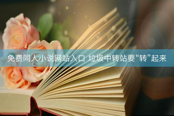 免费同人小说网站入口 垃圾中转站要“转”起来