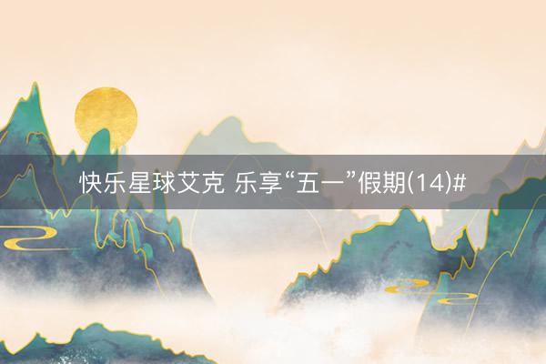 快乐星球艾克 乐享“五一”假期(14)#