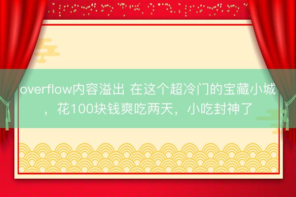 overflow内容溢出 在这个超冷门的宝藏小城，花100块钱爽吃两天，小吃封神了