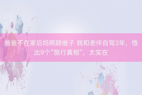 爸爸不在家后妈照顾继子 我和老伴自驾3年，悟出9个“旅行真相”，太实在