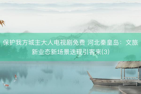 保护我方城主大人电视剧免费 河北秦皇岛：文旅新业态新场景迭现引客来(3)