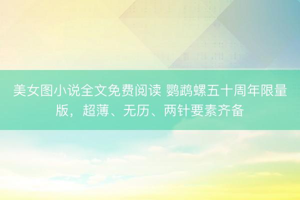 美女图小说全文免费阅读 鹦鹉螺五十周年限量版，超薄、无历、两针要素齐备