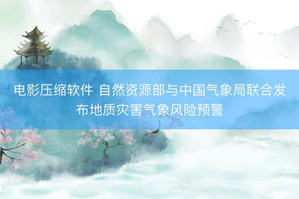 电影压缩软件 自然资源部与中国气象局联合发布地质灾害气象风险预警