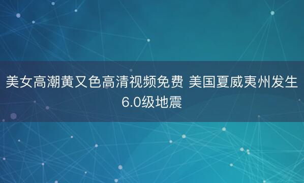 美女高潮黄又色高清视频免费 美国夏威夷州发生6.0级地震