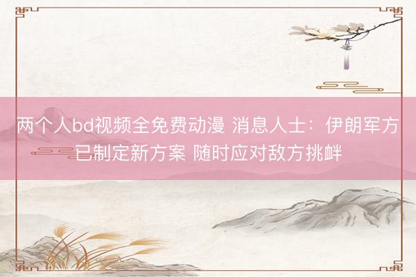 两个人bd视频全免费动漫 消息人士：伊朗军方已制定新方案 随时应对敌方挑衅