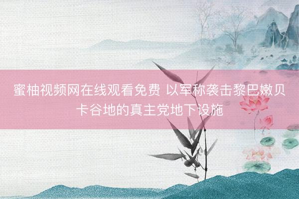 蜜柚视频网在线观看免费 以军称袭击黎巴嫩贝卡谷地的真主党地下设施