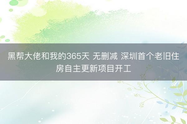 黑帮大佬和我的365天 无删减 深圳首个老旧住房自主更新项目开工