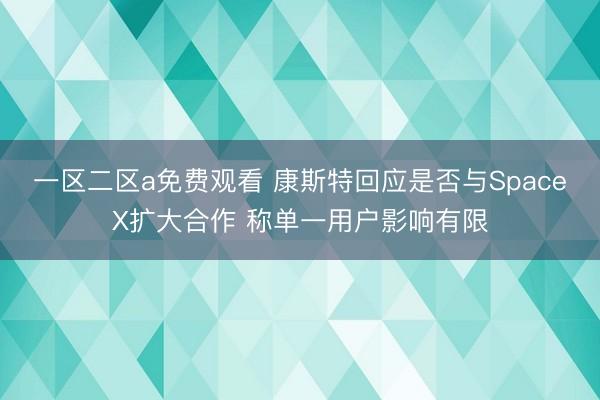 一区二区a免费观看 康斯特回应是否与SpaceX扩大合作 称单一用户影响有限