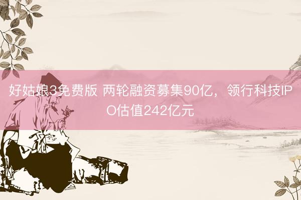 好姑娘3免费版 两轮融资募集90亿，领行科技IPO估值242亿元