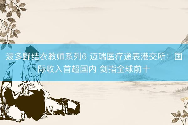 波多野结衣教师系列6 迈瑞医疗递表港交所：国际收入首超国内 剑指全球前十