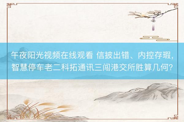 午夜阳光视频在线观看 信披出错、内控存瑕，智慧停车老二科拓通讯三闯港交所胜算几何？