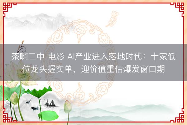 茶啊二中 电影 AI产业进入落地时代:十家低位龙头握实单,迎价值重估爆发窗口期