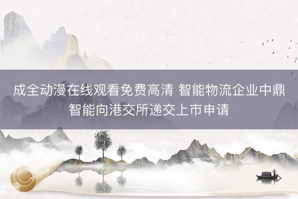 成全动漫在线观看免费高清 智能物流企业中鼎智能向港交所递交上市申请
