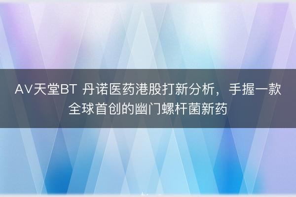 А∨天堂BT 丹诺医药港股打新分析，手握一款全球首创的幽门螺杆菌新药