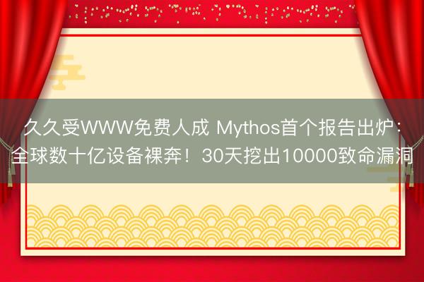 久久受WWW免费人成 Mythos首个报告出炉：全球数十亿设备裸奔！30天挖出10000致命漏洞