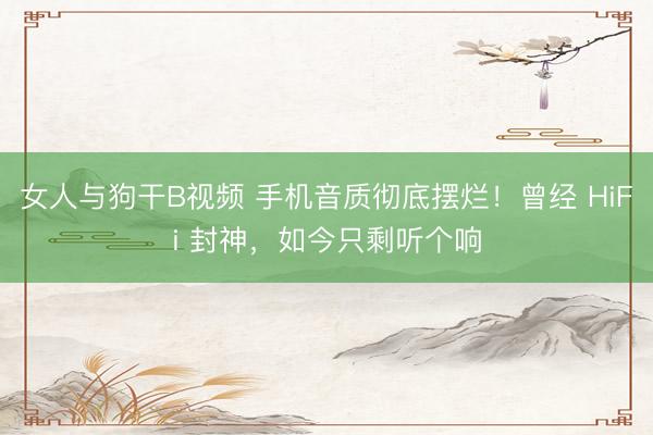 女人与狗干B视频 手机音质彻底摆烂！曾经 HiFi 封神，如今只剩听个响