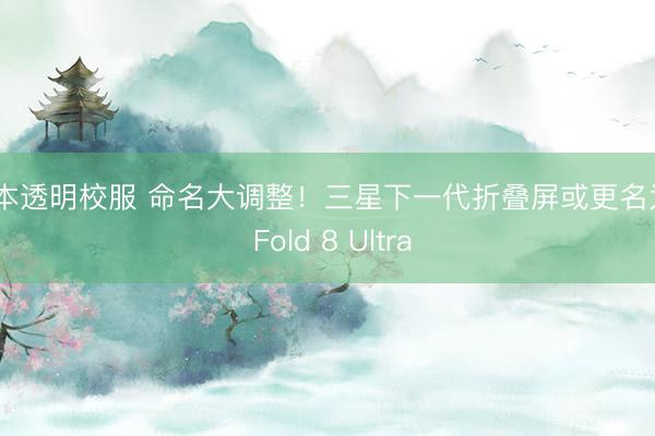 日本透明校服 命名大调整！三星下一代折叠屏或更名为Z Fold 8 Ultra