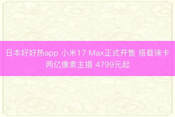 日本好好热app 小米17 Max正式开售 搭载徕卡两亿像素主摄 4799元起