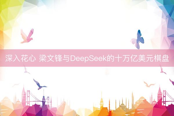 深入花心 梁文锋与DeepSeek的十万亿美元棋盘